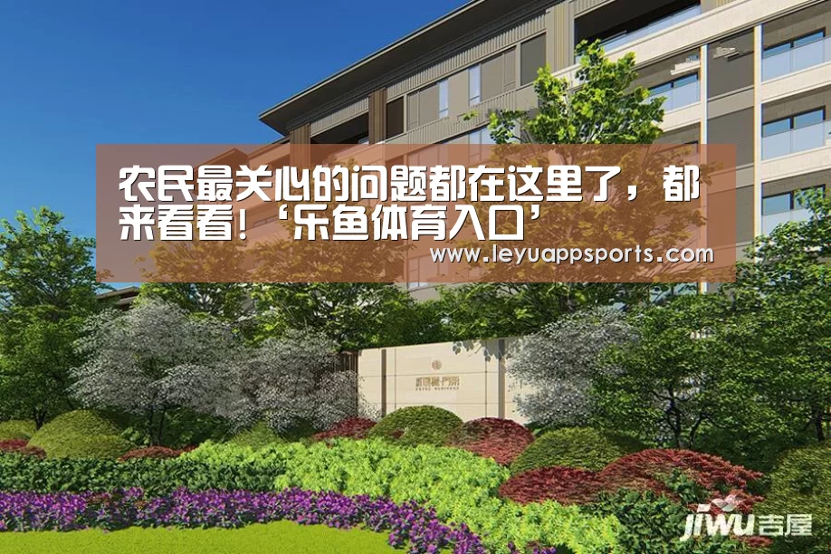 农民最关心的问题都在这里了,都来看看!‘乐鱼体育入口’(图1) 乐鱼体育