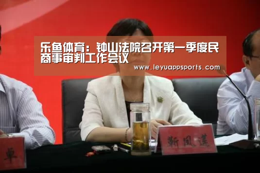 乐鱼体育:钟山法院召开第一季度民商事审判工作会议(图4) 乐鱼体育app
