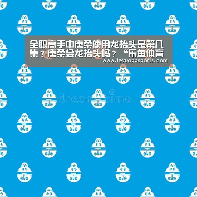 全职高手中唐柔使用龙抬头是第几集?唐柔会龙抬头吗?“乐鱼体育app”(图2) 乐鱼体育