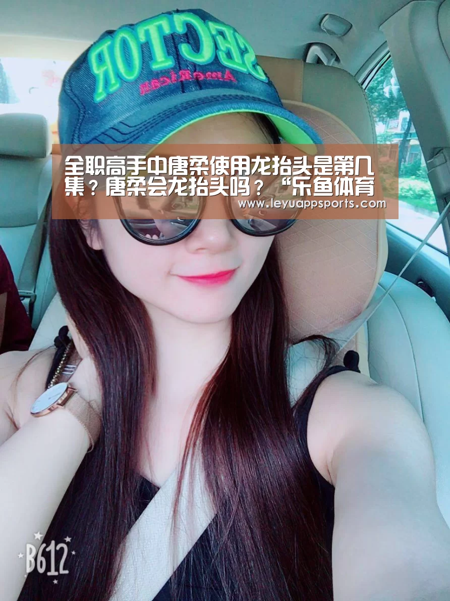 全职高手中唐柔使用龙抬头是第几集?唐柔会龙抬头吗?“乐鱼体育app”(图3) 乐鱼体育入口