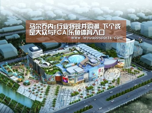 马尔乔内:行业将现并购潮 下个或是大众与FCA|乐鱼体育入口(图2) 乐鱼体育