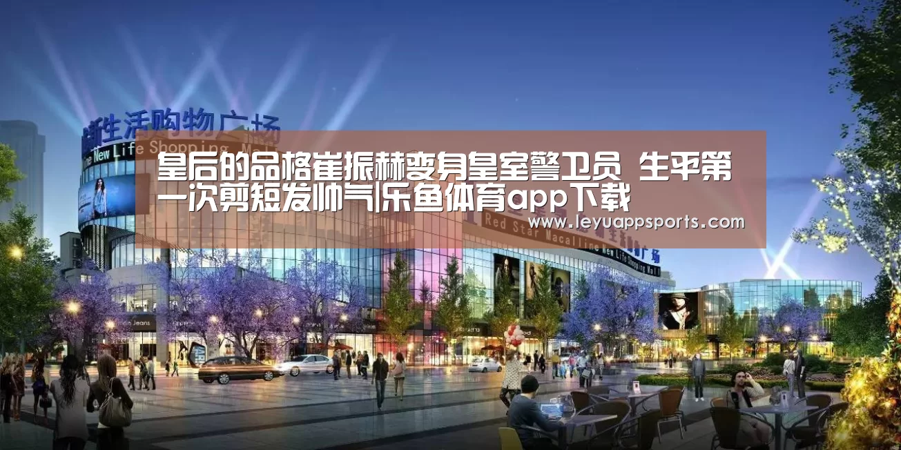 皇后的品格崔振赫变身皇室警卫员 生平第一次剪短发帅气|乐鱼体育app下载(图3) 乐鱼体育app