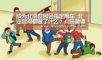 成为北京世园会指定用车 北汽昌河都做了什么?:乐鱼体育app(图2) 乐鱼体育
