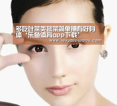 多吃叶菜类蔬菜简单拥有好身体‘乐鱼体育app下载’(图1) 乐鱼体育