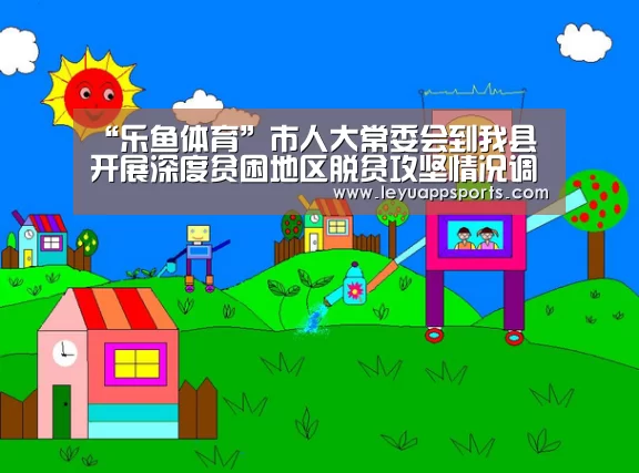 “乐鱼体育”市人大常委会到我县开展深度贫困地区脱贫攻坚情况调研(图1) 乐鱼体育入口