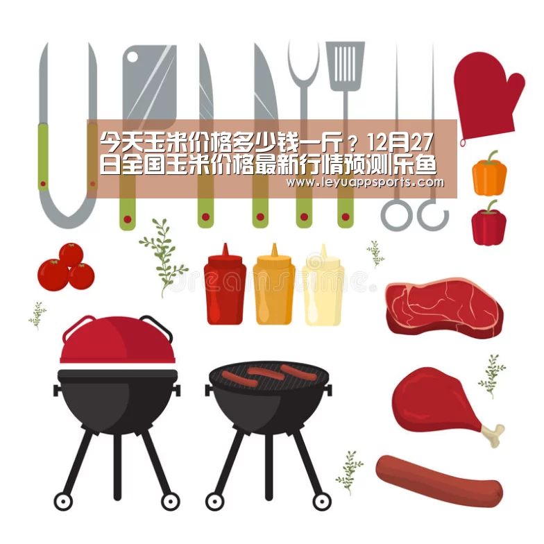 今天玉米价格多少钱一斤?12月27日全国玉米价格最新行情预测|乐鱼体育(图1) 乐鱼体育app