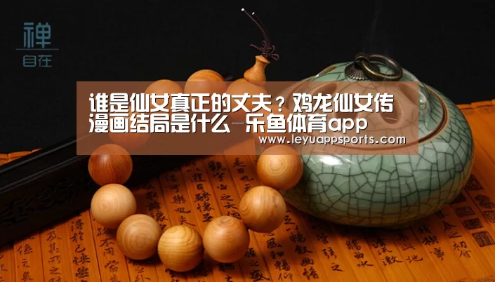 谁是仙女真正的丈夫?鸡龙仙女传漫画结局是什么-乐鱼体育app(图2) 乐鱼体育app下载