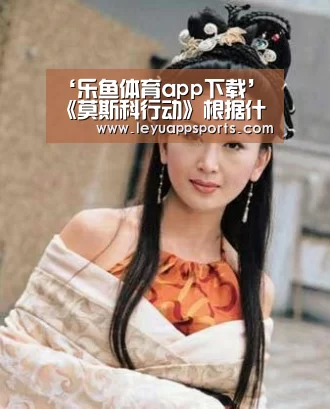 ‘乐鱼体育app下载’《莫斯科行动》根据什么案例改编的 原型故事简介(图1) 乐鱼体育