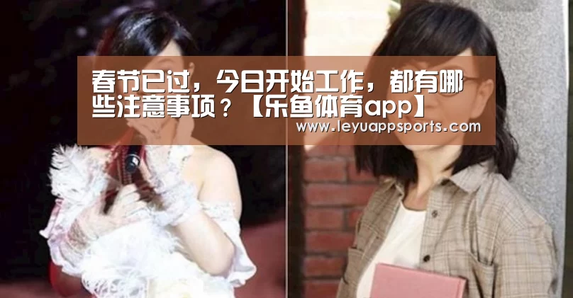 春节已过,今日开始工作,都有哪些注意事项?【乐鱼体育app】(图4) 乐鱼体育app下载