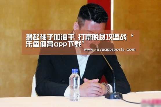 撸起袖子加油干 打赢脱贫攻坚战‘乐鱼体育app下载’(图4) 乐鱼体育