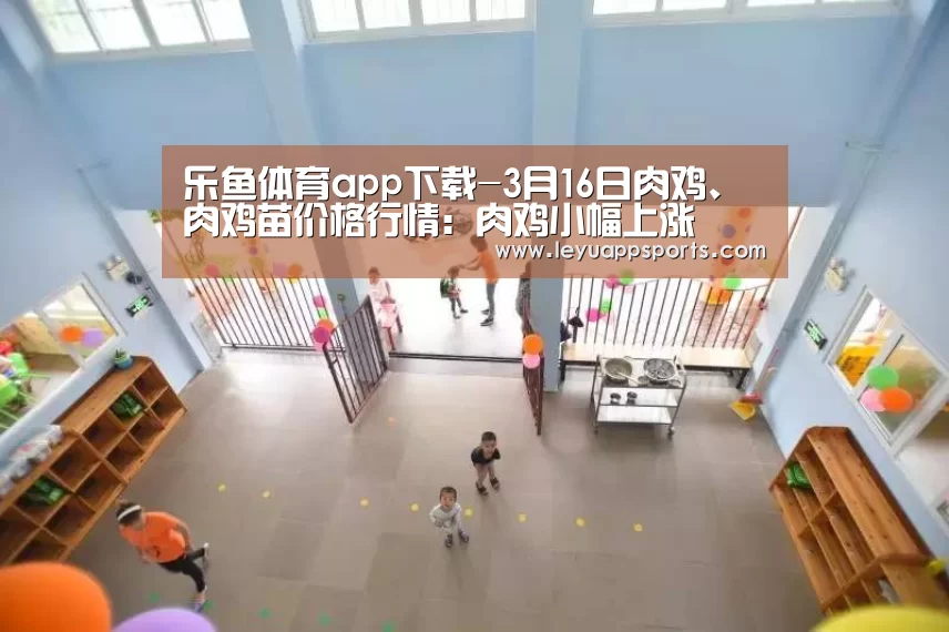 乐鱼体育app下载-3月16日肉鸡、肉鸡苗价格行情:肉鸡小幅上涨(图1) 乐鱼体育