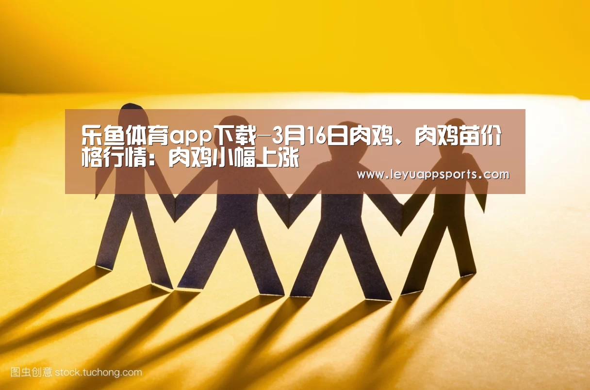 乐鱼体育app下载-3月16日肉鸡、肉鸡苗价格行情:肉鸡小幅上涨(图2) 乐鱼体育app下载