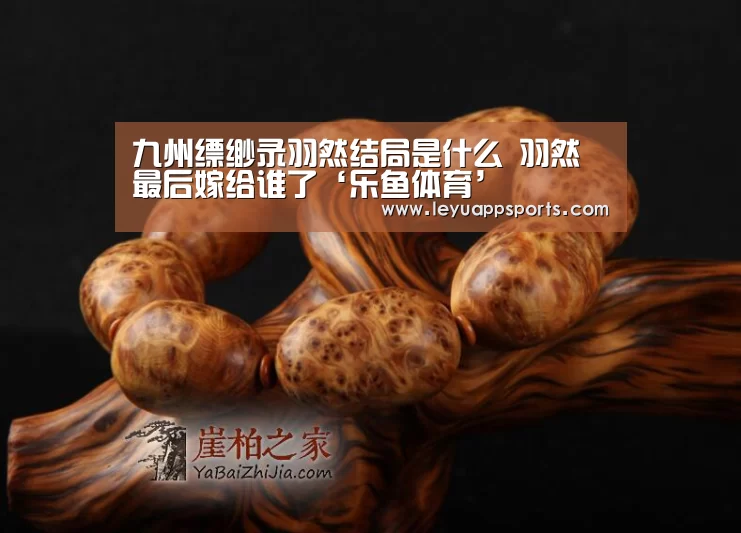 九州缥缈录羽然结局是什么 羽然最后嫁给谁了‘乐鱼体育’(图3) 乐鱼体育app