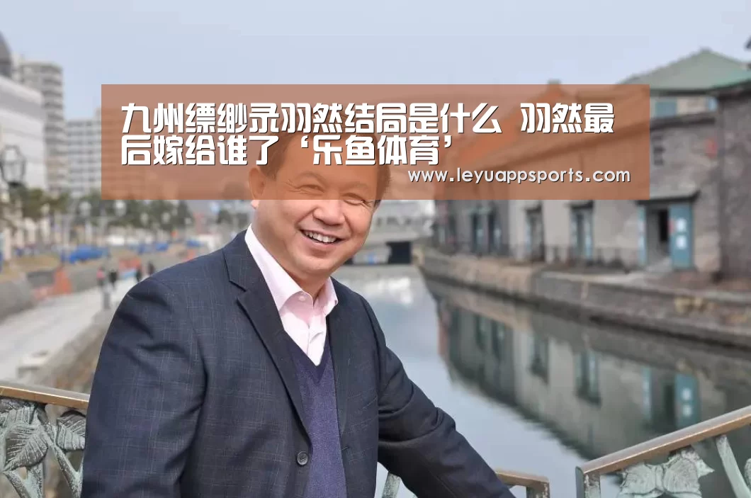 九州缥缈录羽然结局是什么 羽然最后嫁给谁了‘乐鱼体育’(图1) 乐鱼体育入口