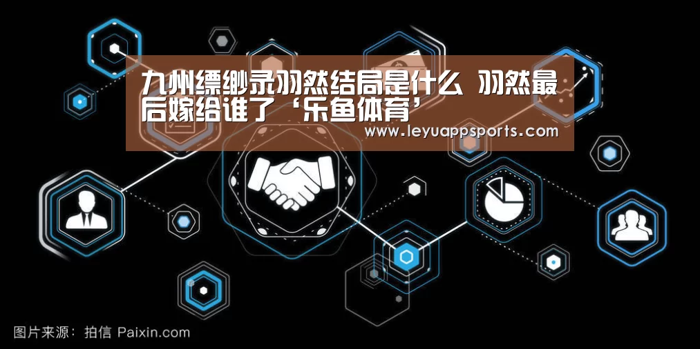九州缥缈录羽然结局是什么 羽然最后嫁给谁了‘乐鱼体育’(图2) 乐鱼体育