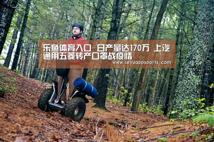 乐鱼体育入口-日产量达170万 上汽通用五菱转产口罩战疫情(图2) 乐鱼体育