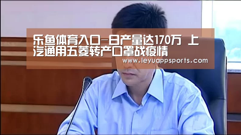 乐鱼体育入口-日产量达170万 上汽通用五菱转产口罩战疫情(图1) 乐鱼体育入口