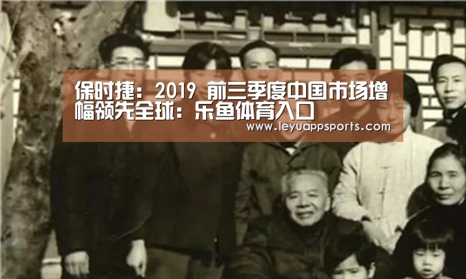 保时捷:2019 前三季度中国市场增幅领先全球:乐鱼体育入口(图1) 乐鱼体育app下载