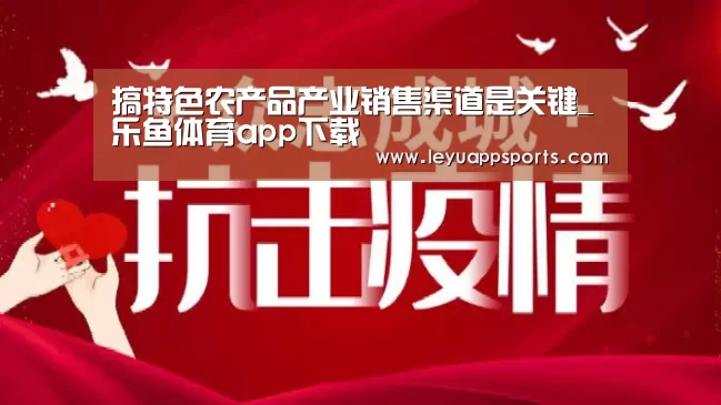 搞特色农产品产业销售渠道是关键_乐鱼体育app下载(图2) 乐鱼体育app下载