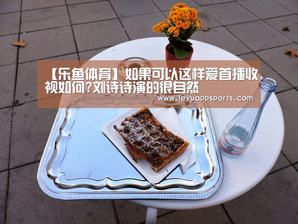 【乐鱼体育】如果可以这样爱首播收视如何?刘诗诗演的很自然(图1) 乐鱼体育app