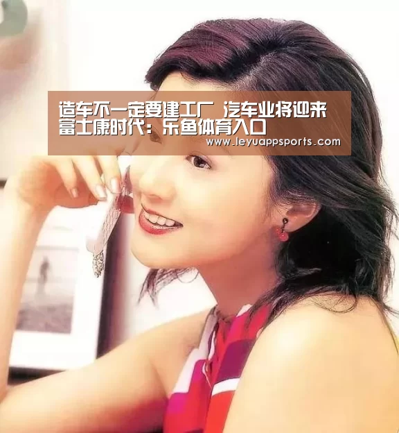 造车不一定要建工厂 汽车业将迎来富士康时代:乐鱼体育入口(图1) 乐鱼体育入口